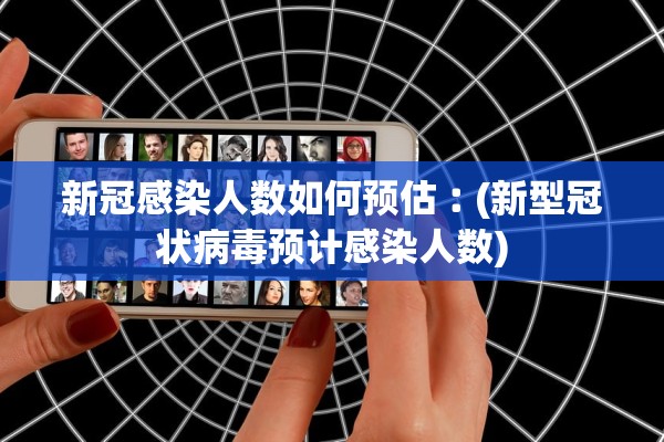新冠感染人数如何预估︰(新型冠状病毒预计感染人数)