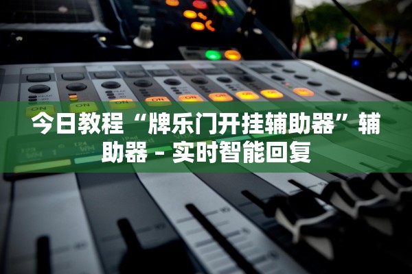 今日教程“牌乐门开挂辅助器	”辅助器 – 实时智能回复
