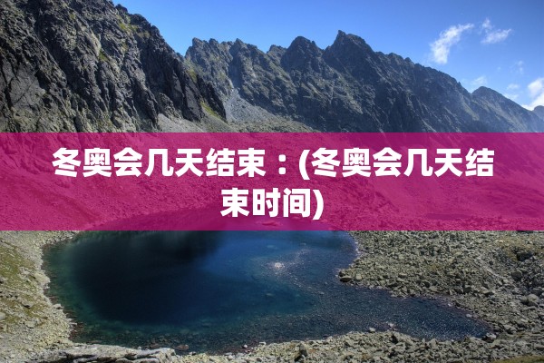 冬奥会几天结束︰(冬奥会几天结束时间)