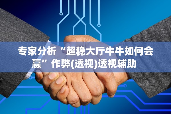 专家分析“超稳大厅牛牛如何会赢”作弊(透视)透视辅助 