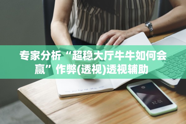 专家分析“超稳大厅牛牛如何会赢”作弊(透视)透视辅助 