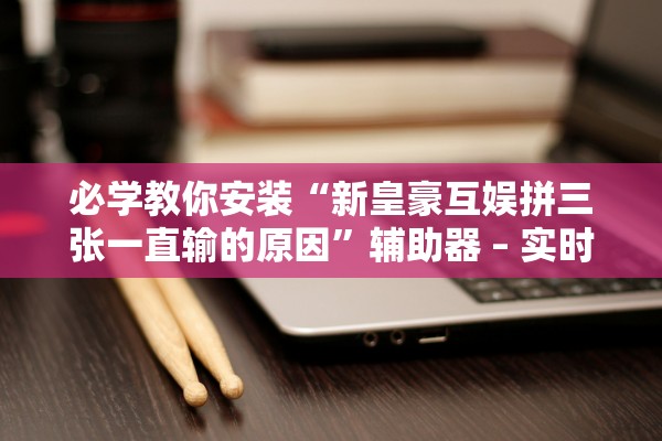 必学教你安装“新皇豪互娱拼三张一直输的原因	”辅助器 – 实时智能回复