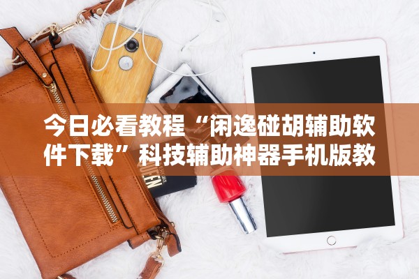 今日必看教程“闲逸碰胡辅助软件下载”科技辅助神器手机版教程