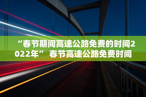 “春节期间高速公路免费的时间2022年	” 春节高速公路免费时间?？