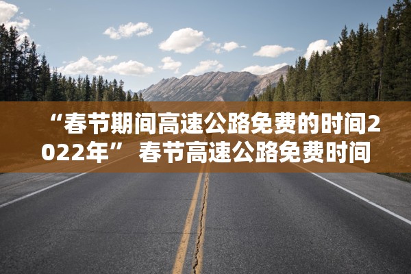 “春节期间高速公路免费的时间2022年” 春节高速公路免费时间?？