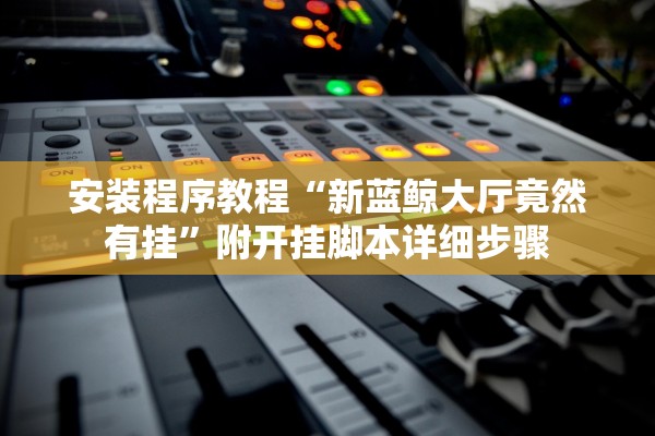 安装程序教程“新蓝鲸大厅竟然有挂	”附开挂脚本详细步骤