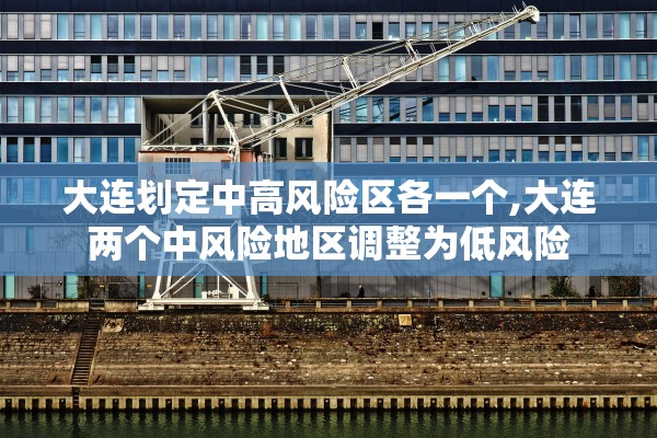 大连划定中高风险区各一个,大连两个中风险地区调整为低风险