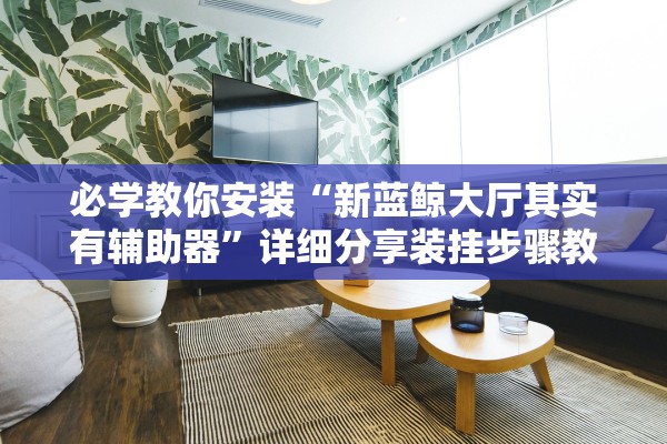 必学教你安装“新蓝鲸大厅其实有辅助器”详细分享装挂步骤教程