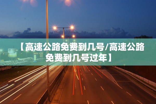 【高速公路免费到几号/高速公路免费到几号过年】 【高速公路免费到几号/高速公路免费到几号过年】