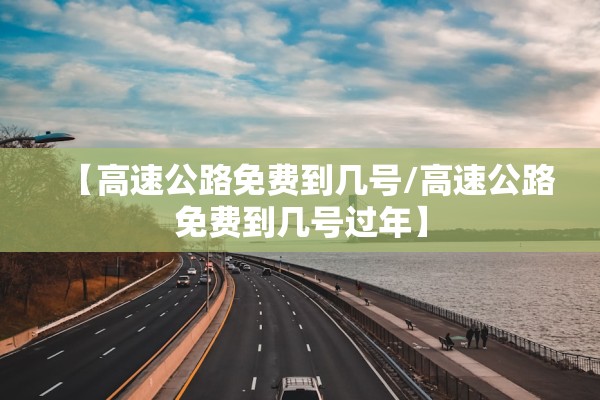 【高速公路免费到几号/高速公路免费到几号过年】 【高速公路免费到几号/高速公路免费到几号过年】