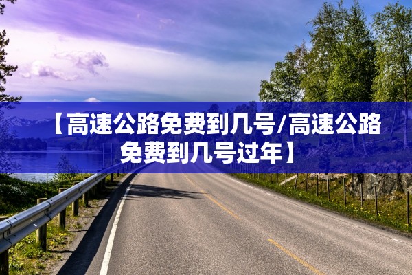 【高速公路免费到几号/高速公路免费到几号过年】 【高速公路免费到几号/高速公路免费到几号过年】