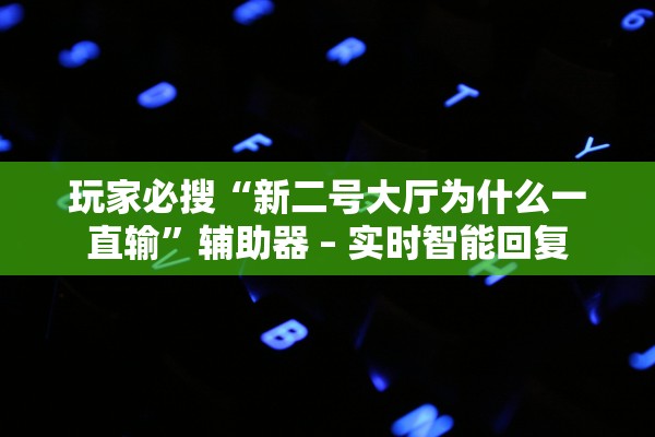 玩家必搜“新二号大厅为什么一直输”辅助器 – 实时智能回复