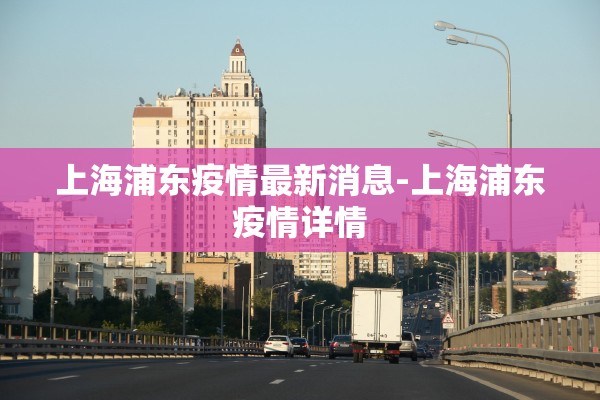 上海浦东疫情最新消息-上海浦东疫情详情 上海浦东疫情最新消息-上海浦东疫情详情