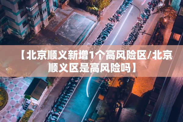 【北京顺义新增1个高风险区/北京顺义区是高风险吗】