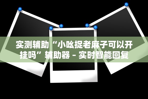 实测辅助“小吆捉老麻子可以开挂吗”辅助器 – 实时智能回复