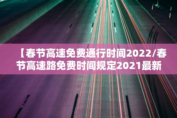 【春节高速免费通行时间2022/春节高速路免费时间规定2021最新】 【春节高速免费通行时间2022/春节高速路免费时间规定2021最新】