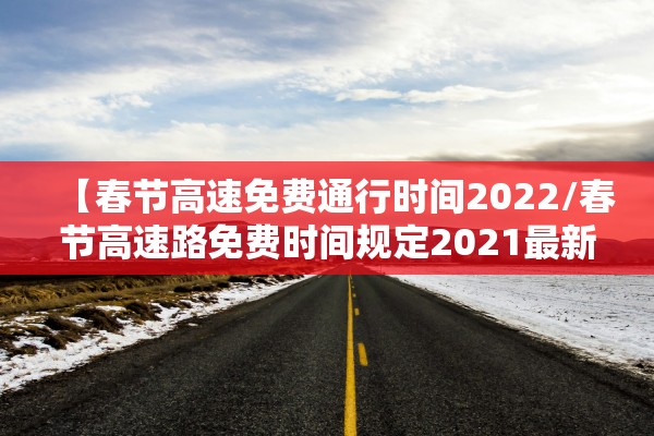 【春节高速免费通行时间2022/春节高速路免费时间规定2021最新】 【春节高速免费通行时间2022/春节高速路免费时间规定2021最新】