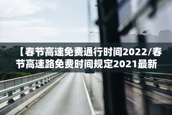 【春节高速免费通行时间2022/春节高速路免费时间规定2021最新】 【春节高速免费通行时间2022/春节高速路免费时间规定2021最新】