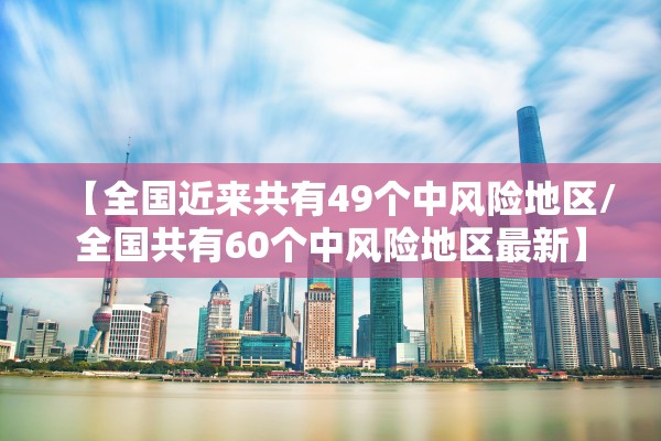 【全国近来共有49个中风险地区/全国共有60个中风险地区最新】