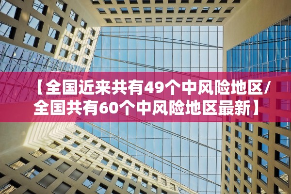 【全国近来共有49个中风险地区/全国共有60个中风险地区最新】