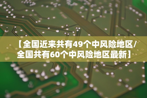 【全国近来共有49个中风险地区/全国共有60个中风险地区最新】