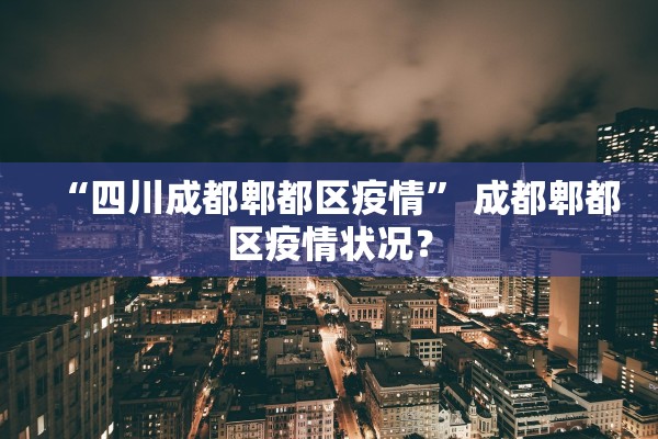 “四川成都郫都区疫情	” 成都郫都区疫情状况？