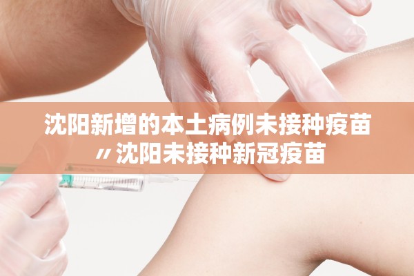 沈阳新增的本土病例未接种疫苗〃沈阳未接种新冠疫苗 沈阳新增的本土病例未接种疫苗〃沈阳未接种新冠疫苗