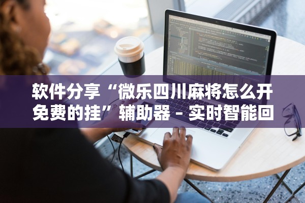 软件分享“微乐四川麻将怎么开免费的挂”辅助器 – 实时智能回复