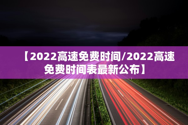 【2022高速免费时间/2022高速免费时间表最新公布】
