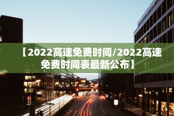 【2022高速免费时间/2022高速免费时间表最新公布】