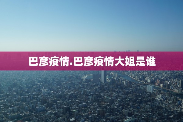 巴彦疫情.巴彦疫情大姐是谁