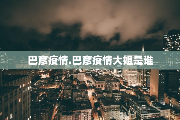巴彦疫情.巴彦疫情大姐是谁