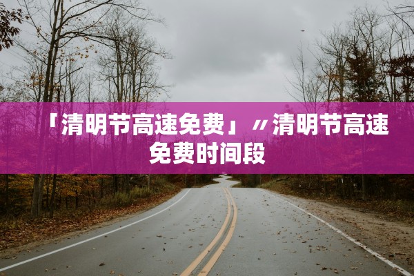 「清明节高速免费」〃清明节高速免费时间段 「清明节高速免费」〃清明节高速免费时间段