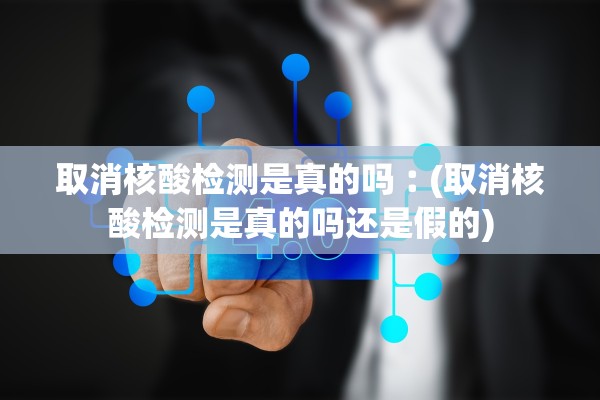取消核酸检测是真的吗︰(取消核酸检测是真的吗还是假的)