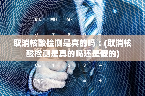 取消核酸检测是真的吗︰(取消核酸检测是真的吗还是假的)