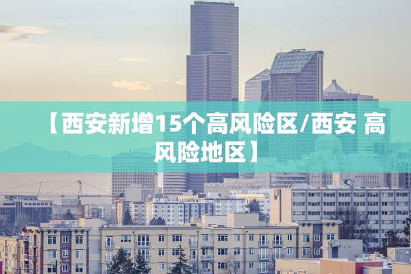 【西安新增15个高风险区/西安 高风险地区】 【西安新增15个高风险区/西安 高风险地区】
