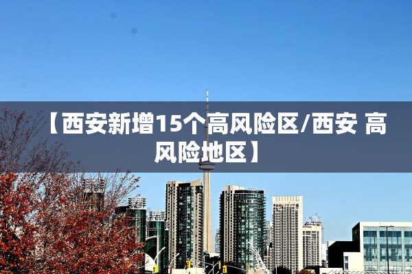 【西安新增15个高风险区/西安 高风险地区】 【西安新增15个高风险区/西安 高风险地区】