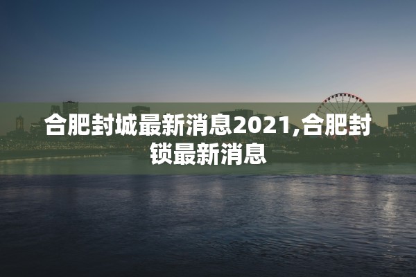 合肥封城最新消息2021,合肥封锁最新消息 合肥封城最新消息2021,合肥封锁最新消息