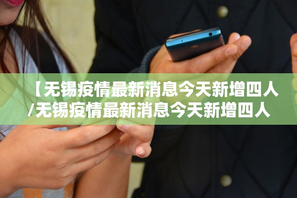 【无锡疫情最新消息今天新增四人/无锡疫情最新消息今天新增四人活动轨迹】 【无锡疫情最新消息今天新增四人/无锡疫情最新消息今天新增四人活动轨迹】