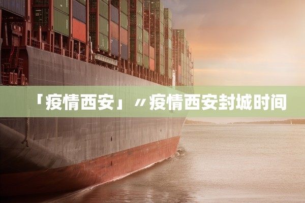 「疫情西安」〃疫情西安封城时间
