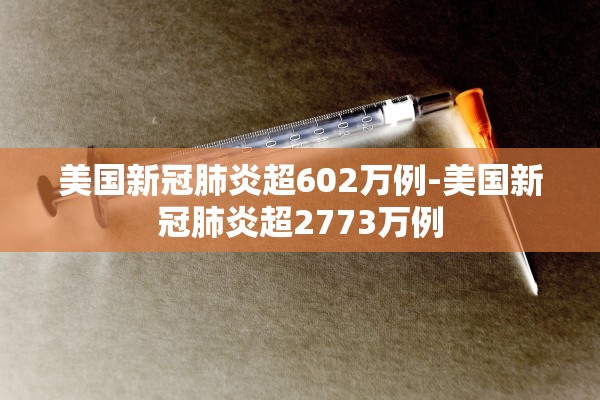 美国新冠肺炎超602万例-美国新冠肺炎超2773万例