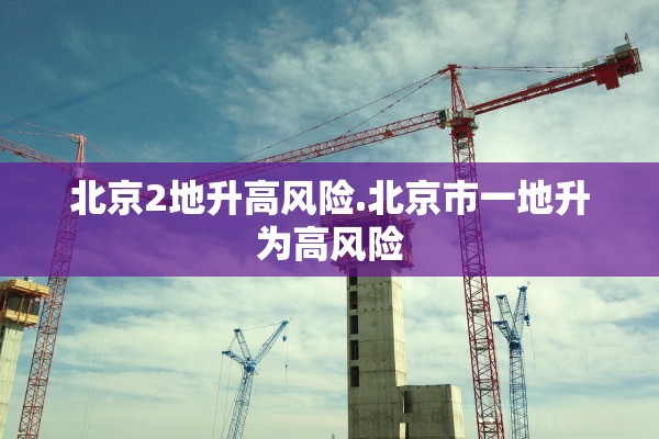 北京2地升高风险.北京市一地升为高风险 北京2地升高风险.北京市一地升为高风险