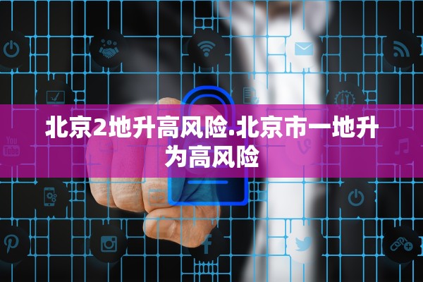 北京2地升高风险.北京市一地升为高风险 北京2地升高风险.北京市一地升为高风险