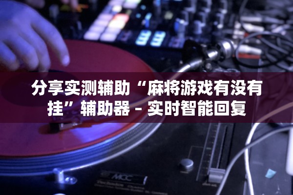 分享实测辅助“麻将游戏有没有挂”辅助器 – 实时智能回复