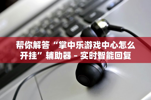 帮你解答“掌中乐游戏中心怎么开挂”辅助器 – 实时智能回复