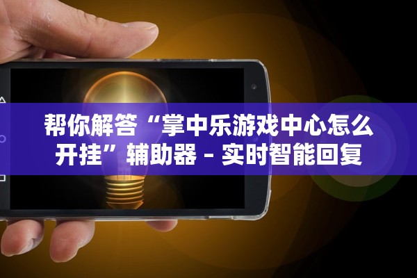 帮你解答“掌中乐游戏中心怎么开挂	”辅助器 – 实时智能回复