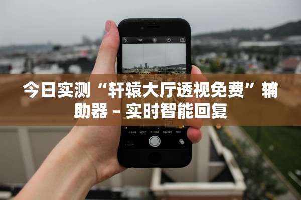 今日实测“轩辕大厅透视免费”辅助器 – 实时智能回复