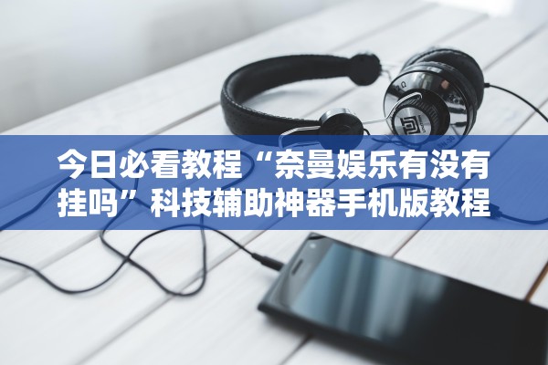 今日必看教程“奈曼娱乐有没有挂吗”科技辅助神器手机版教程