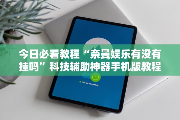 今日必看教程“奈曼娱乐有没有挂吗”科技辅助神器手机版教程