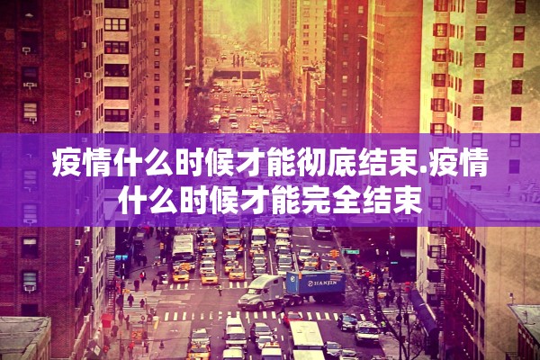 疫情什么时候才能彻底结束.疫情什么时候才能完全结束